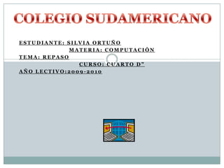 COLEGIO SUDAMERICANO Estudiante: Silvia Ortuño materia: computación Tema: repaso Curso: cuarto d” Año lectivo:2009-2010 