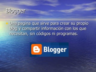 Blogger Una pagina que sirve para crear su propio blog y compartir información con los que necesitan, sin códigos ni programas. 