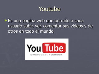 Youtube Es una pagina web que permite a cada usuario subir, ver, comentar sus videos y de otros en todo el mundo. 