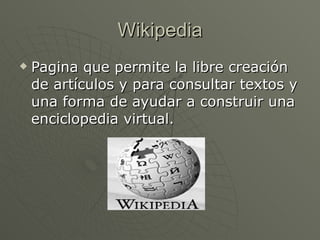 Wikipedia Pagina que permite la libre creación de artículos y para consultar textos y una forma de ayudar a construir una enciclopedia virtual. 