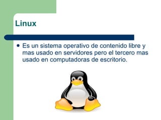 Linux Es un sistema operativo de contenido libre y mas usado en servidores pero el tercero mas usado en computadoras de escritorio. 