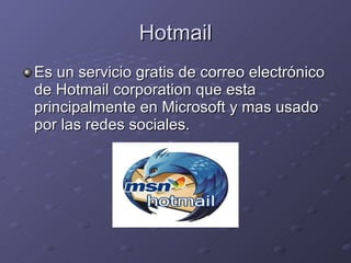 Hotmail Es un servicio gratis de correo electrónico de Hotmail corporation que esta principalmente en Microsoft y mas usado por las redes sociales. 