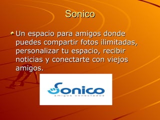Sonico Un espacio para amigos donde puedes compartir fotos ilimitadas, personalizar tu espacio, recibir noticias y conectarte con viejos amigos. 