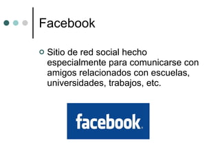 Facebook Sitio de red social hecho especialmente para comunicarse con amigos relacionados con escuelas, universidades, trabajos, etc. 