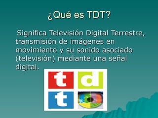 ¿Qué es TDT? Significa Televisión Digital Terrestre, transmisión de imágenes en movimiento y su sonido asociado (televisión) mediante una señal digital. 