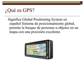 ¿Qué es GPS? Significa Global Positioning System en español Sistema de posicionamiento global, permite la busque de personas u objetos en un mapa con una precisión excelente. 