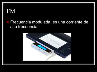 FM Frecuencia modulada, es una corriente de alta frecuencia. 