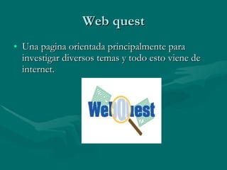 Web quest Una pagina orientada principalmente para investigar diversos temas y todo esto viene de internet. 