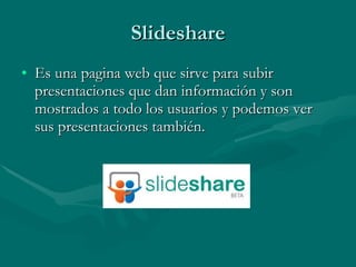 Slideshare Es una pagina web que sirve para subir presentaciones que dan información y son mostrados a todo los usuarios y podemos ver sus presentaciones también. 