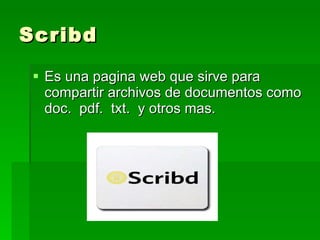Scribd Es una pagina web que sirve para compartir archivos de documentos como doc.  pdf.  txt.  y otros mas.  