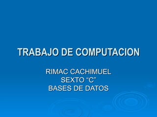 TRABAJO DE COMPUTACION RIMAC CACHIMUEL SEXTO “C” BASES DE DATOS 