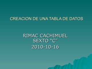 CREACION DE UNA TABLA DE DATOS RIMAC CACHIMUEL SEXTO “C” 2010-10-16 