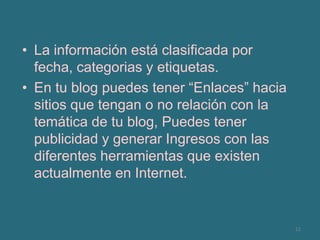 La información está clasificada por fecha, categorias y etiquetas. En tu blog puedes tener “Enlaces” hacia sitios que tengan o no relación con la temática de tu blog, Puedes tener publicidad y generar Ingresos con las diferentes herramientas que existen actualmente en Internet.12