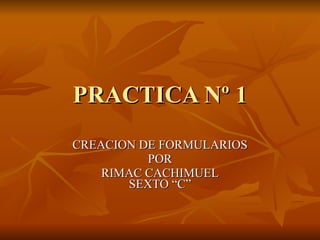 PRACTICA Nº 1 CREACION DE FORMULARIOS POR RIMAC CACHIMUEL SEXTO “C” 