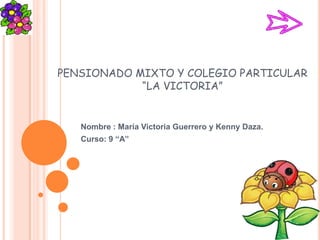 PENSIONADO MIXTO Y COLEGIO PARTICULAR“LA VICTORIA” Nombre : María Victoria Guerrero y Kenny Daza. Curso: 9 “A” 