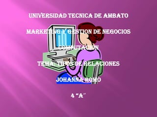 UNIVERSIDAD TECNICA DE AMBATO

MARKETING Y GESTION DE NEGOCIOS

         COMPUTACION

   TEMA: TIPOS DE RELACIONES

        JOHANNA ROMO

             4 “A”
 