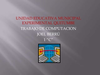 UNIDAD EDUCATIVA MUNICIPAL
   EXPERIMENTAL QUITUMBE
  TRABAJO DE COMPUTACION
         JOEL BERRÚ
            1 “C”
 