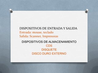 DISPOSITIVOS DE ENTRADA Y SALIDA
Entrada: mouse, teclado
Salida: Scanner, Impresoras
 DISPOSITIVOS DE ALMACENAMIENTO
               CDS
            DISQUETE
      DISCO DURO EXTERNO
 