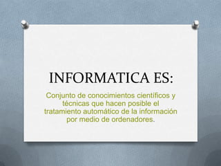 INFORMATICA ES:
 Conjunto de conocimientos científicos y
      técnicas que hacen posible el
tratamiento automático de la información
        por medio de ordenadores.
 