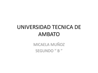 UNIVERSIDAD TECNICA DE
       AMBATO
     MICAELA MUÑOZ
      SEGUNDO “ B ”
 