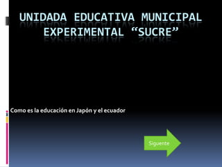 UNIDADA EDUCATIVA MUNICIPAL
       EXPERIMENTAL “SUCRE”




Como es la educación en Japón y el ecuador




                                             Siguente
 