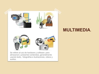 MULTIMEDIA.



Se refiere al uso de hardware y software para
almacenar y presentar contenidos, generalmente
usando texto, fotografías e ilustraciones, videos y
audios.
 