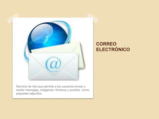 CORREO
                                                      ELECTRÓNICO




Servicio de red que permite a los usuarios enviar y
recibir mensajes, imágenes, ficheros y sonidos como
paquetes adjuntos.
 
