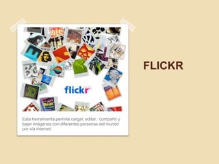 FLICKR



Esta herramienta permite cargar, editar, compartir y
bajar imágenes con diferentes personas del mundo
por vía internet.
 