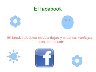 El facebook




El facebook tiene desbentajas y muchas ventajas
                  para el usuario
 