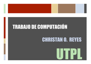 TRABAJO DE COMPUTACIÓN

           CHRISTAN O. REYES


                 UTPL
 
