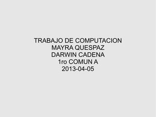 TRABAJO DE COMPUTACION
    MAYRA QUESPAZ
    DARWIN CADENA
      1ro COMUN A
       2013-04-05
 