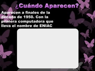 Aparecen a finales de la
década de 1950. Con la
primera computadora que
lleva el nombre de ENIAC
 
