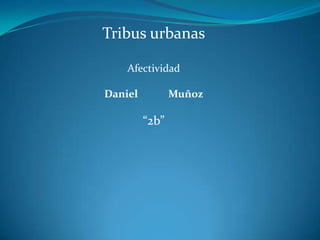 Tribus urbanas
Afectividad
Daniel Muñoz
“2b”
 