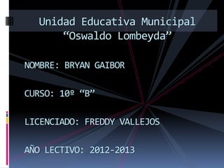 NOMBRE: BRYAN GAIBOR
CURSO: 10º “B”
LICENCIADO: FREDDY VALLEJOS
AÑO LECTIVO: 2012-2013
Unidad Educativa Municipal
“Oswaldo Lombeyda”
 