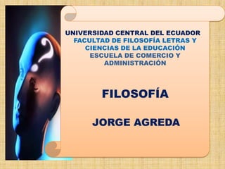 UNIVERSIDAD CENTRAL DEL ECUADOR
FACULTAD DE FILOSOFÍA LETRAS Y
CIENCIAS DE LA EDUCACIÓN
ESCUELA DE COMERCIO Y
ADMINISTRACIÓN
FILOSOFÍA
JORGE AGREDA
 