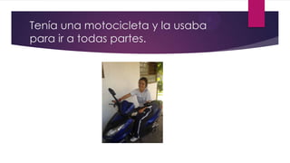 Tenía una motocicleta y la usaba
para ir a todas partes.