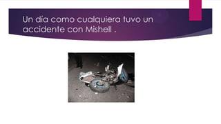 Un día como cualquiera tuvo un
accidente con Mishell .