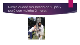 Nicole quedó mal herida de su pie y
pasó con muletas 3 meses.