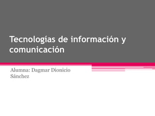 Tecnologías de información y
comunicación
Alumna: Dagmar Dionicio
Sánchez

 