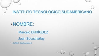 INSTITUTO TECNOLÓGICO SUDAMERICANO

•NOMBRE:
Marcelo ENRÍQUEZ
Juan Sucuzhañay
• CURSO: Diseño grafico B

 
