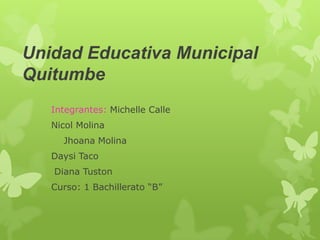Unidad Educativa Municipal
Quitumbe
Integrantes: Michelle Calle

Nicol Molina
Jhoana Molina
Daysi Taco
Diana Tuston
Curso: 1 Bachillerato “B”

 