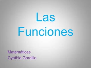 Las
Funciones
Matemáticas
Cynthia Gordillo
 