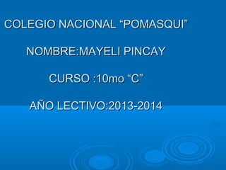 COLEGIO NACIONAL “POMASQUI”COLEGIO NACIONAL “POMASQUI”
NOMBRE:MAYELI PINCAYNOMBRE:MAYELI PINCAY
CURSO :10mo “C”CURSO :10mo “C”
AÑO LECTIVO:2013-2014AÑO LECTIVO:2013-2014
 