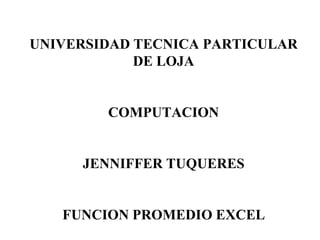UNIVERSIDAD TECNICA PARTICULAR
DE LOJA
COMPUTACION
JENNIFFER TUQUERES
FUNCION PROMEDIO EXCEL