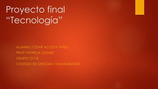 Proyecto final
“Tecnología”
ALUMNO: CESAR ACOSTA YAÑEZ
PROF: PATRICIA GOMEZ
GRUPO: 271-B
COLEGIO DE CIENCIAS Y HUMANIDADES.
 