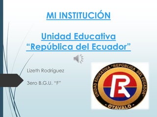 MI INSTITUCIÓN
Unidad Educativa
“República del Ecuador”
Lizeth Rodríguez
3ero B.G.U. “F”
 