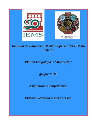 Instituto de Educacion Media Superior del Distrito
Federal
Plantel Iztapalapa 3 “Miravalle”
grupo: V103
Asignatura: Computación
Elaboro: ledezma cisneros cesar
 