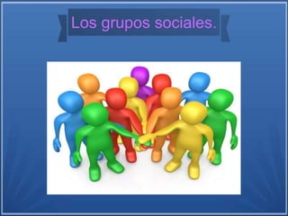 Los grupos sociales.
 