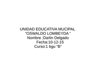 UNIDAD EDUCATIVA MUCIPAL
“OSWALDO LOMBEYDA “
Nombre :Darlin Delgado
Fecha:10-12-15
Curso:1 bgu “B”
 