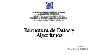 UNIVERSIDAD EXPERIMENTAL DE GUAYANA
VICERRECTADO ACADEMICO
COORDINACION GENERAL DE PRE-GRADO
PROYECTO DE CARRERA: INGENERIA INDUSTRIAL
UNIDAD CURRICULAR: COMPUTACIÓN I
Estructura de Datos y
Algoritmos
Alumna:
Oriana Pérez. CI 26.359.372
 
